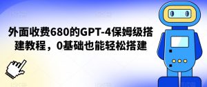 外面收费680的GPT-4保姆级搭建教程，0基础也能轻松搭建【揭秘】-新手副业项目