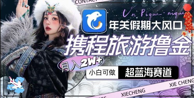 年关假期大风口，携程旅游撸金，超蓝海赛道,月入2w+【揭秘】-新手副业项目