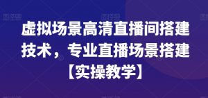 虚拟场景高清直播间搭建技术，专业直播场景搭建【实操教学】-新手副业项目