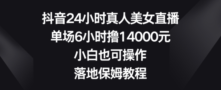 抖音24小时真人美女直播，单场6小时撸14000元，小白也可操作，落地保姆教程【揭秘】-新手副业项目