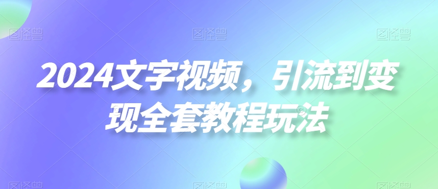 2024文字视频，引流到变现全套教程玩法【揭秘】-新手副业项目