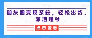 朋友圈变现系统，轻松出货，潇洒赚钱-新手副业项目