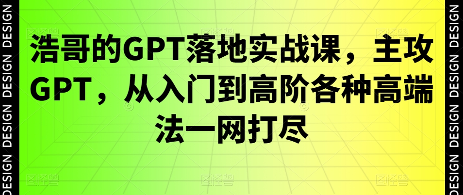 浩哥的GPT落地实战课,主攻GPT,从入门到高阶各种高端法一网打尽-新手副业项目