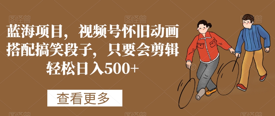 蓝海项目,视频号怀旧动画搭配搞笑段子,只要会剪辑轻松日入500+【揭秘】-新手副业项目