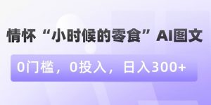 情怀“小时候的零食”AI图文，0门槛，0投入，日入300+【揭秘】-新手副业项目
