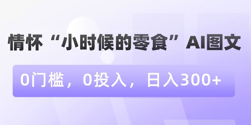 情怀“小时候的零食”AI图文，0门槛，0投入，日入300+【揭秘】-新手副业项目