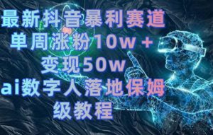 最新抖音暴利赛道，单周涨粉10w＋变现50w的ai数字人落地保姆级教程【揭秘】-新手副业项目