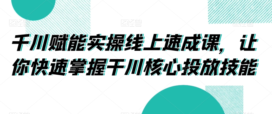 千川赋能实操线上速成课，让你快速掌握干川核心投放技能-新手副业项目