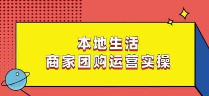 本地生活商家团购运营实操,看完课程即可实操团购运营-新手副业项目