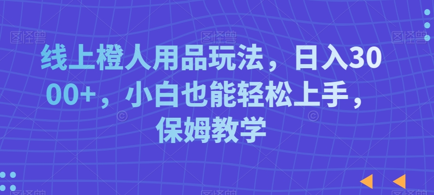 线上橙人用品玩法，日入3000+，小白也能轻松上手，保姆教学【揭秘】-新手副业项目
