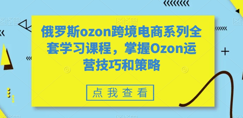 俄罗斯ozon跨境电商系列全套学习课程，掌握Ozon运营技巧和策略-新手副业项目