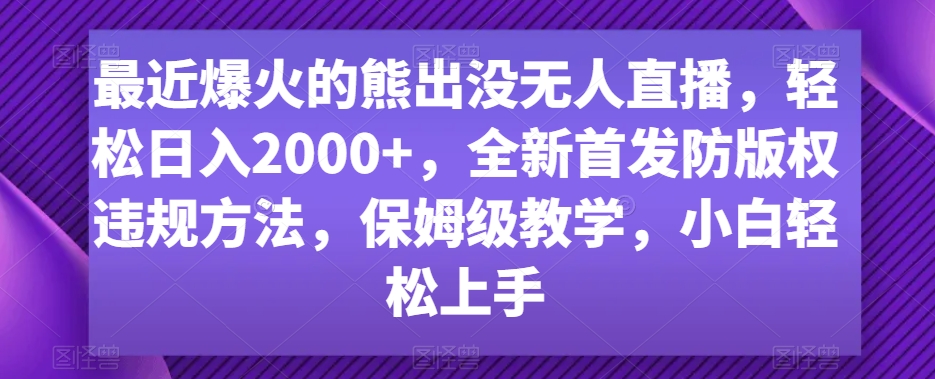 最近爆火的熊出没无人直播，轻松日入2000+，全新首发防版权违规方法【揭秘】-新手副业项目