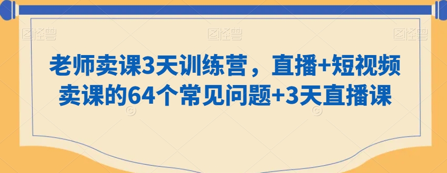 老师卖课3天训练营,直播+短视频卖课的64个常见问题+3天直播课-新手副业项目