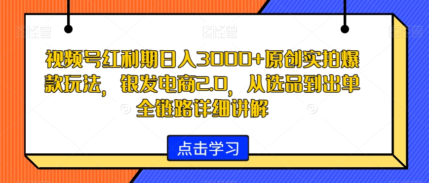 视频号红利期日入3000+原创实拍爆款玩法，银发电商2.0，从选品到出单全链路详细讲解【揭秘】-新手副业项目