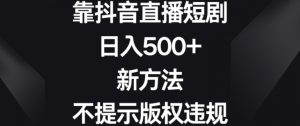 靠抖音直播短剧，日入500+，新方法、不提示版权违规【揭秘】-新手副业项目