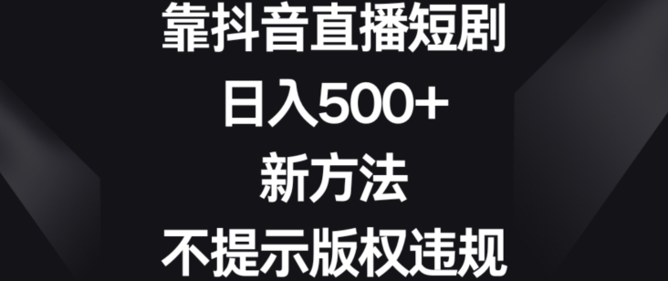 靠抖音直播短剧，日入500+，新方法、不提示版权违规【揭秘】-新手副业项目