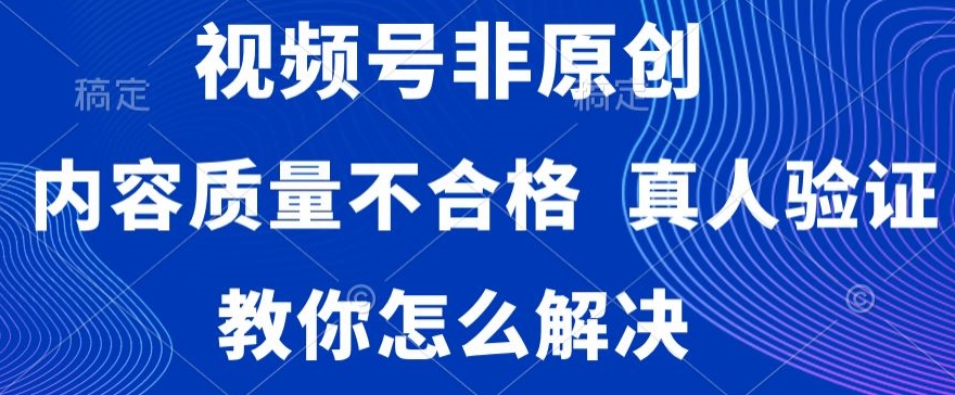 视频号非原创，内容质量不合格，真人验证，违规怎么解决【揭秘】-新手副业项目