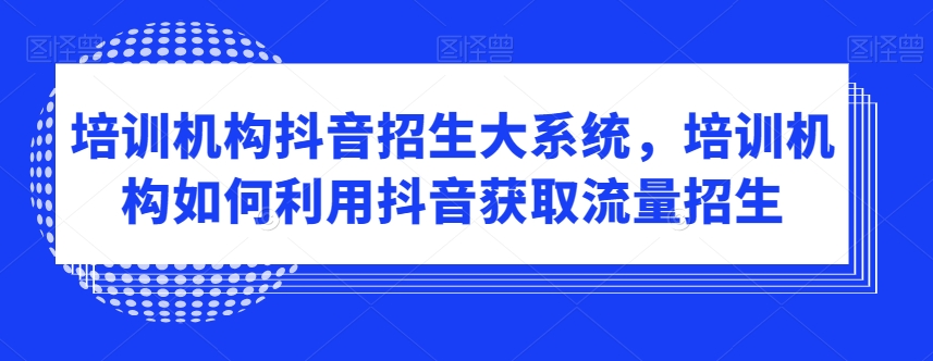 培训机构抖音招生大系统，培训机构如何利用抖音获取流量招生-新手副业项目