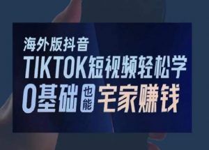 海外版抖音TikTok短视频轻松学，0基础宅家也能赚钱-新手副业项目