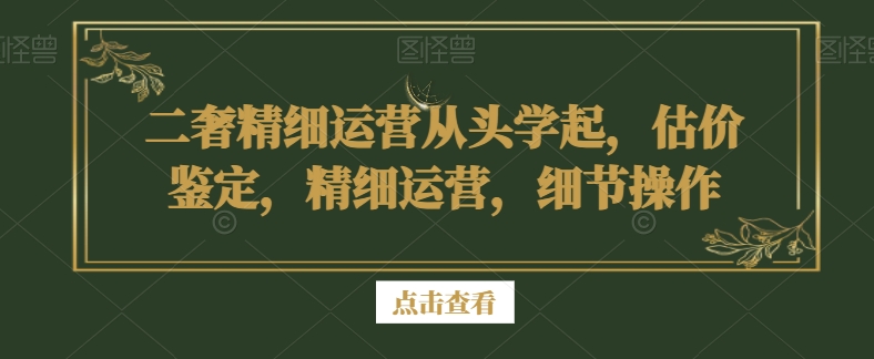 二奢精细运营从头学起，估价鉴定，精细运营，细节操作-新手副业项目