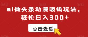 ai微头条动漫吸钱玩法，轻松日入300+【揭秘】-新手副业项目