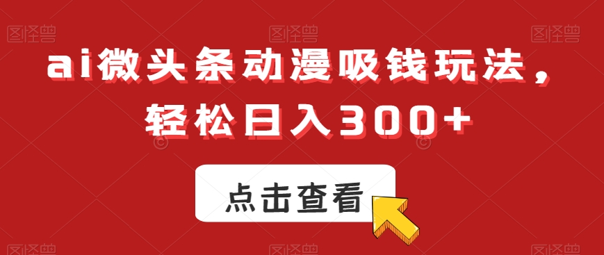 ai微头条动漫吸钱玩法，轻松日入300+【揭秘】-新手副业项目