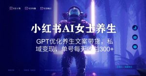 小红书AI女士养生，GPT优化养生文案带货，私域变现，单号每天收益300+【揭秘】-新手副业项目