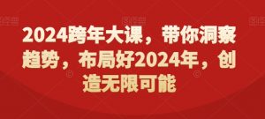 2024跨年大课，​带你洞察趋势，布局好2024年，创造无限可能-新手副业项目