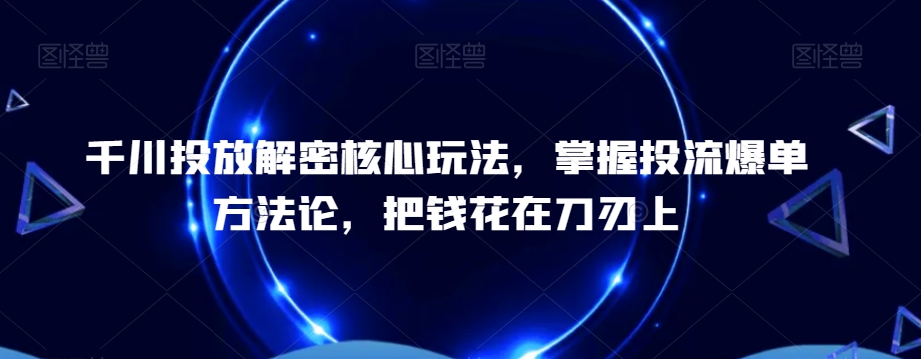 千川投放解密核心玩法，​掌握投流爆单方法论，把钱花在刀刃上-新手副业项目