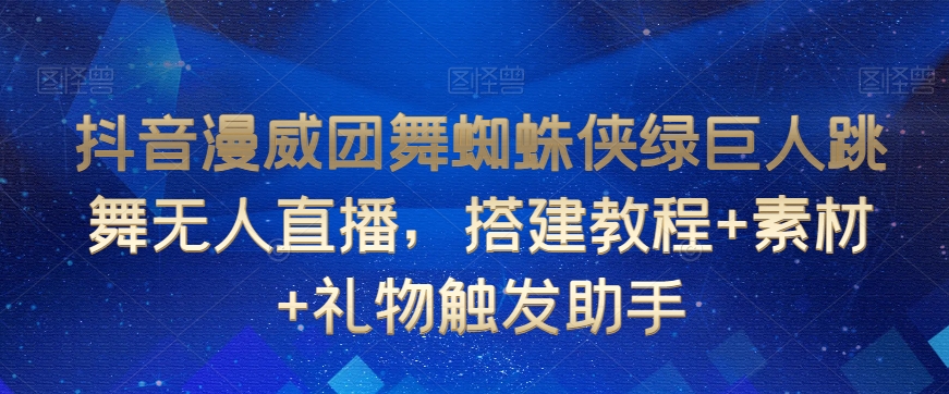 抖音漫威团舞蜘蛛侠绿巨人跳舞无人直播，搭建教程+素材+礼物触发助手-新手副业项目