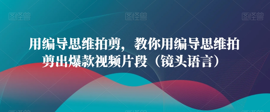 用编导思维拍剪，教你用编导思维拍剪出爆款视频片段（镜头语言）-新手副业项目