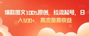 爆款图文100%原创，拉流起号，日入500+，高流量高收益【揭秘】-新手副业项目