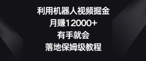 利用机器人视频掘金，月赚12000+，有手就会，落地保姆级教程【揭秘】-新手副业项目
