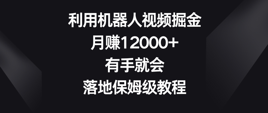 利用机器人视频掘金,月赚12000+,有手就会,落地保姆级教程【揭秘】-新手副业项目