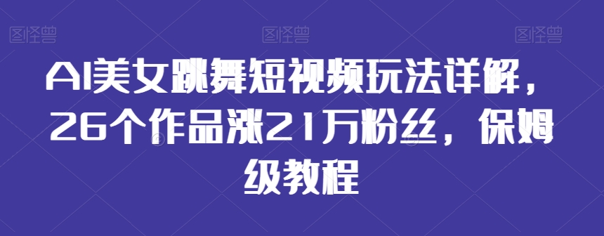 AI美女跳舞短视频玩法详解，26个作品涨21万粉丝，保姆级教程【揭秘】-新手副业项目