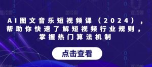 AI图文音乐短视频课（2024）,帮助你快速了解短视频行业规则，掌握热门算法机制-新手副业项目