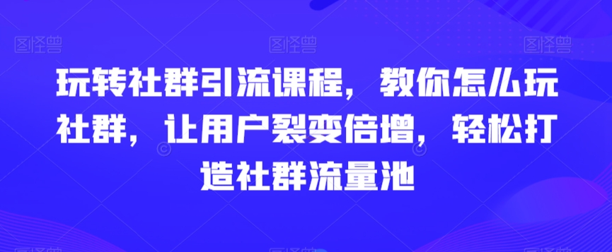 玩转社群引流课程，教你怎么玩社群，让用户裂变倍增，轻松打造社群流量池-新手副业项目