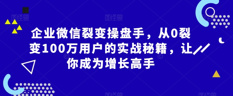 企业微信裂变操盘手，从0裂变100万用户的实战秘籍，让你成为增长高手-新手副业项目
