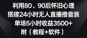 利用80、90后怀旧心理,搭建24小时无人直播撸音浪,单场5小时收益3500+(教程+软件)【揭秘】-新手副业项目
