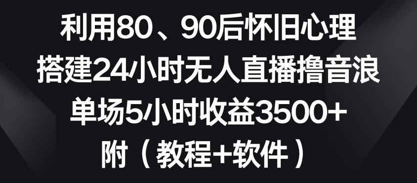 利用80、90后怀旧心理,搭建24小时无人直播撸音浪,单场5小时收益3500+(教程+软件)【揭秘】-新手副业项目