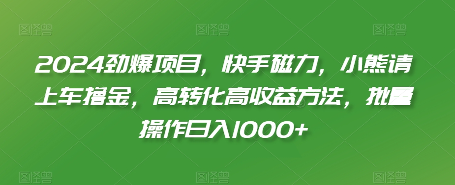 2024劲爆项目，快手磁力，小熊请上车撸金，高转化高收益方法，批量操作日入1000+【揭秘】-新手副业项目