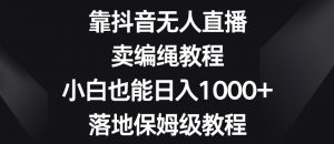 靠抖音无人直播，卖编绳教程，小白也能日入1000+，落地保姆级教程【揭秘】-新手副业项目