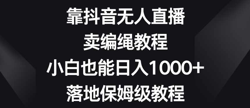 靠抖音无人直播，卖编绳教程，小白也能日入1000+，落地保姆级教程【揭秘】-新手副业项目