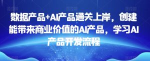 数据产品+AI产品通关上岸，创建能带来商业价值的AI产品，学习AI产品开发流程-新手副业项目