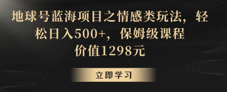 地球号蓝海项目之情感类玩法，轻松日入500+，保姆级课程【揭秘】-新手副业项目