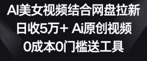 AI美女视频结合网盘拉新，日收5万+两分钟一条Ai原创视频，0成本0门槛送工具【揭秘】-新手副业项目