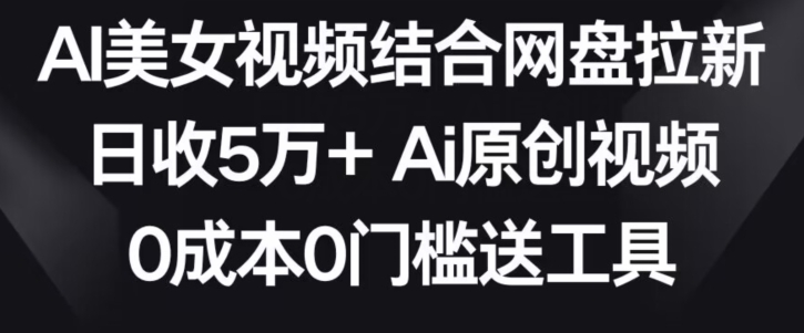 AI美女视频结合网盘拉新，日收5万+两分钟一条Ai原创视频，0成本0门槛送工具【揭秘】-新手副业项目