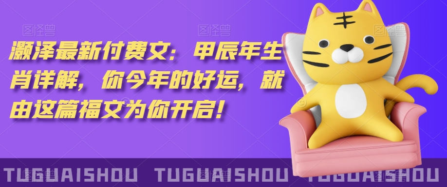 ‮泽灏‬最新‮费付‬文：甲‮年辰‬生肖详解，‮今你‬年的好运，就‮这由‬篇福文‮你为‬开启！-新手副业项目