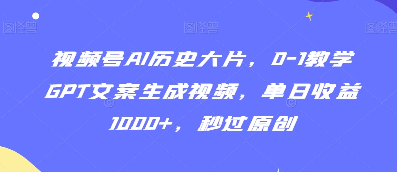 视频号AI历史大片，0-1教学GPT文案生成视频，单日收益1000+，秒过原创【揭秘】-新手副业项目
