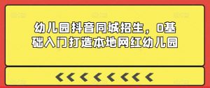 幼儿园抖音同城招生，0基础入门打造本地网红幼儿园-新手副业项目